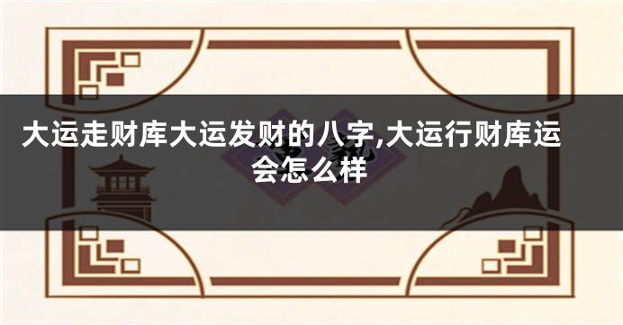 大运走财库大运发财的八字,大运行财库运会怎么样