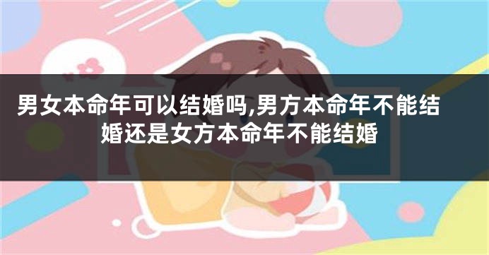 男女本命年可以结婚吗,男方本命年不能结婚还是女方本命年不能结婚
