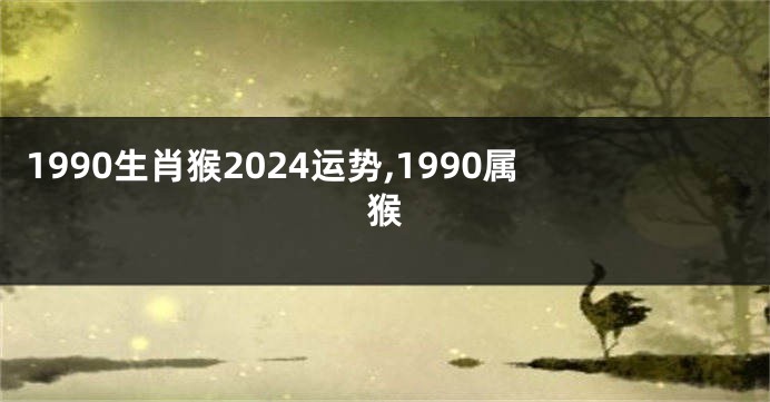 1990生肖猴2024运势,1990属猴