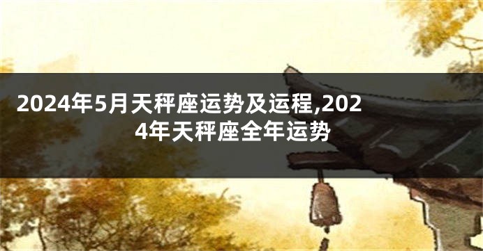 2024年5月天秤座运势及运程,2024年天秤座全年运势