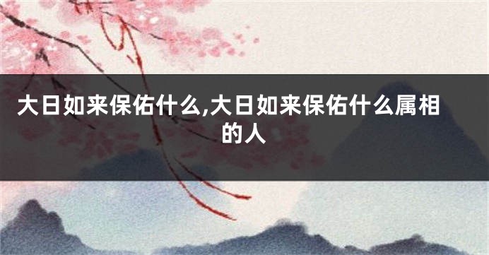大日如来保佑什么,大日如来保佑什么属相的人