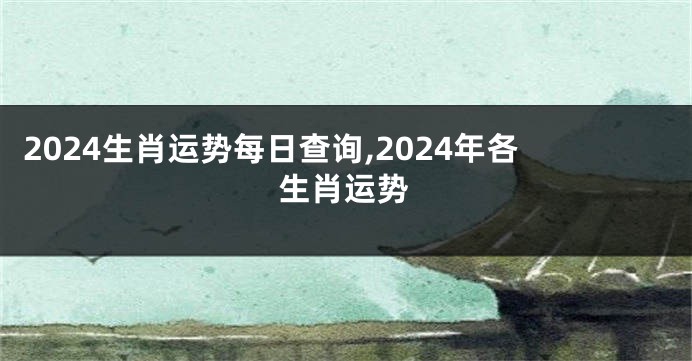 2024生肖运势每日查询,2024年各生肖运势
