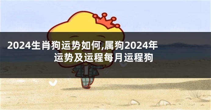 2024生肖狗运势如何,属狗2024年运势及运程每月运程狗
