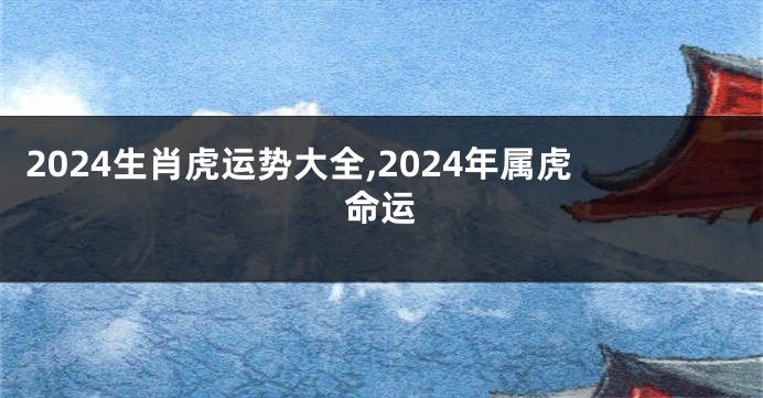 2024生肖虎运势大全,2024年属虎命运