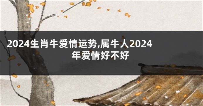 2024生肖牛爱情运势,属牛人2024年爱情好不好