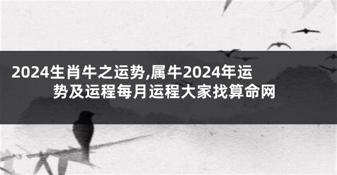 2024生肖牛之运势,属牛2024年运势及运程每月运程大家找算命网