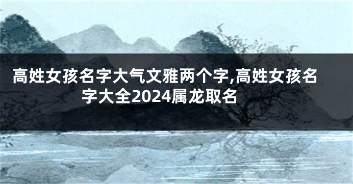 高姓女孩名字大气文雅两个字,高姓女孩名字大全2024属龙取名