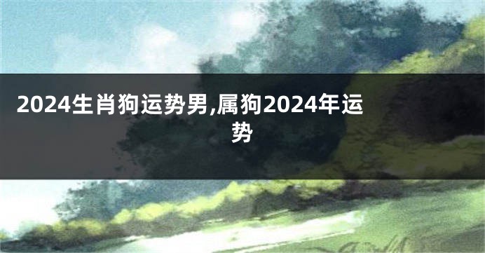 2024生肖狗运势男,属狗2024年运势