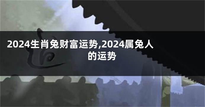 2024生肖兔财富运势,2024属兔人的运势