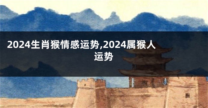 2024生肖猴情感运势,2024属猴人运势