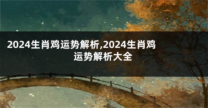 2024生肖鸡运势解析,2024生肖鸡运势解析大全