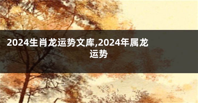 2024生肖龙运势文库,2024年属龙运势
