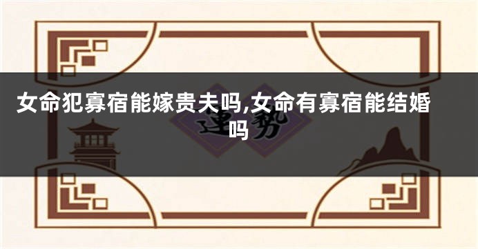 女命犯寡宿能嫁贵夫吗,女命有寡宿能结婚吗