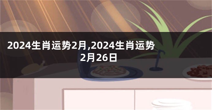 2024生肖运势2月,2024生肖运势2月26日