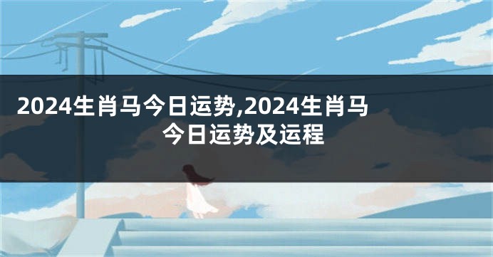 2024生肖马今日运势,2024生肖马今日运势及运程