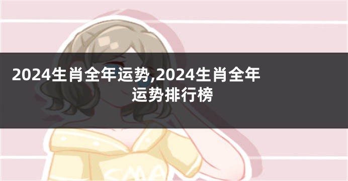 2024生肖全年运势,2024生肖全年运势排行榜