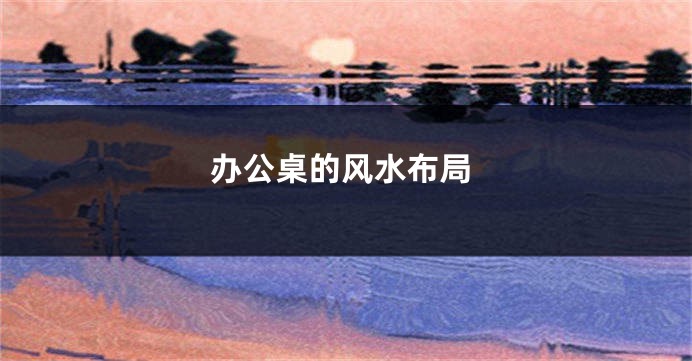 办公桌的风水布局