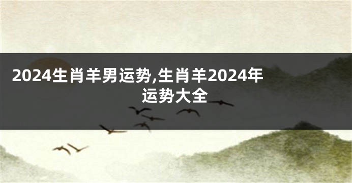 2024生肖羊男运势,生肖羊2024年运势大全