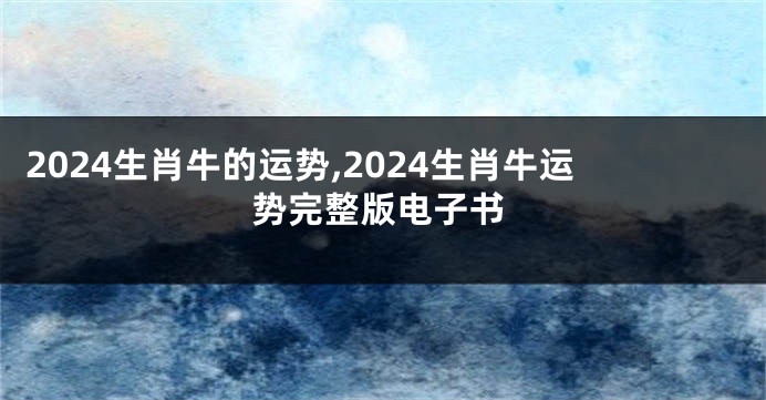 2024生肖牛的运势,2024生肖牛运势完整版电子书