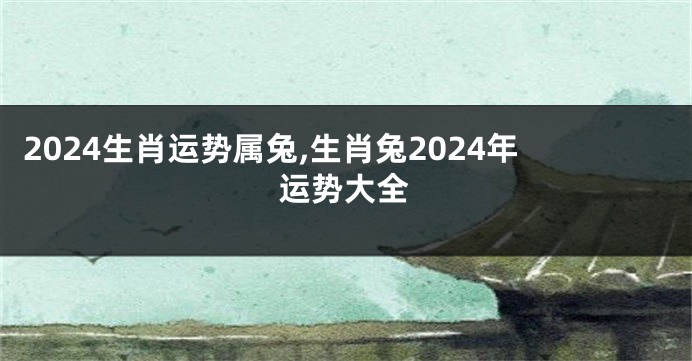 2024生肖运势属兔,生肖兔2024年运势大全