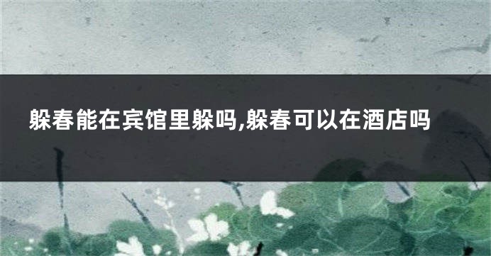 躲春能在宾馆里躲吗,躲春可以在酒店吗