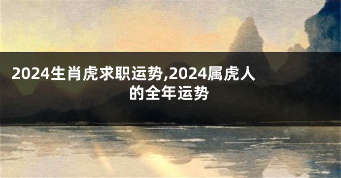 2024生肖虎求职运势,2024属虎人的全年运势