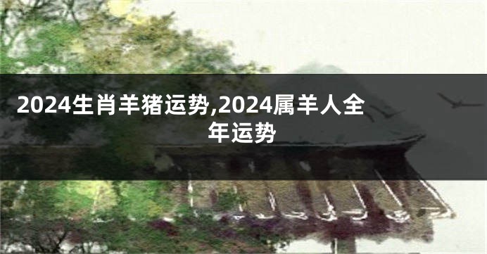 2024生肖羊猪运势,2024属羊人全年运势