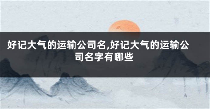 好记大气的运输公司名,好记大气的运输公司名字有哪些