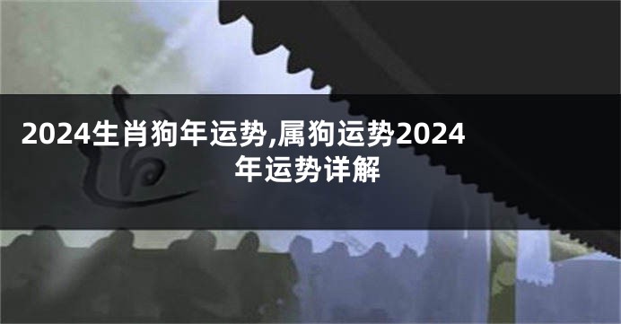 2024生肖狗年运势,属狗运势2024年运势详解