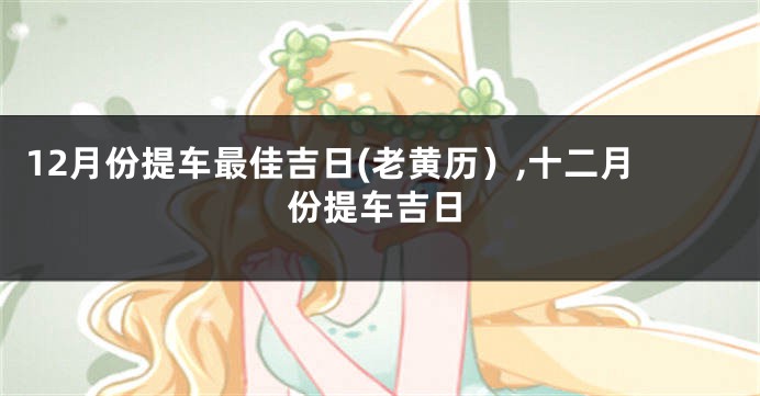 12月份提车最佳吉日(老黄历）,十二月份提车吉日