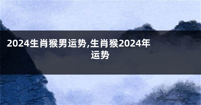 2024生肖猴男运势,生肖猴2024年运势