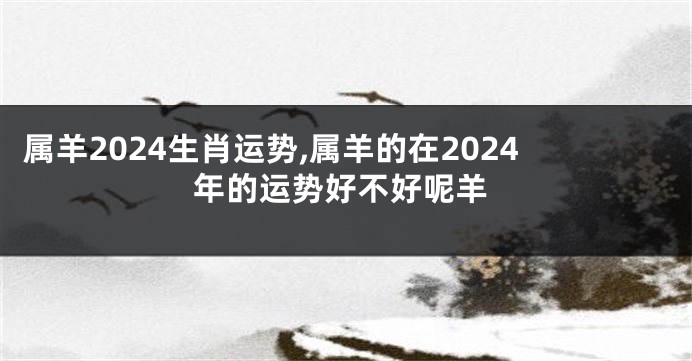 属羊2024生肖运势,属羊的在2024年的运势好不好呢羊