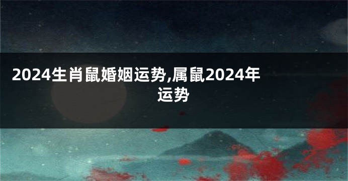 2024生肖鼠婚姻运势,属鼠2024年运势