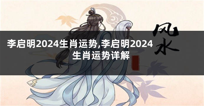 李启明2024生肖运势,李启明2024生肖运势详解