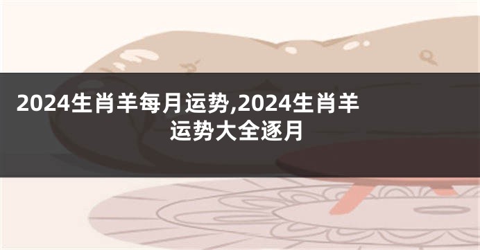 2024生肖羊每月运势,2024生肖羊运势大全逐月