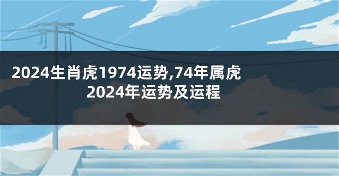2024生肖虎1974运势,74年属虎2024年运势及运程