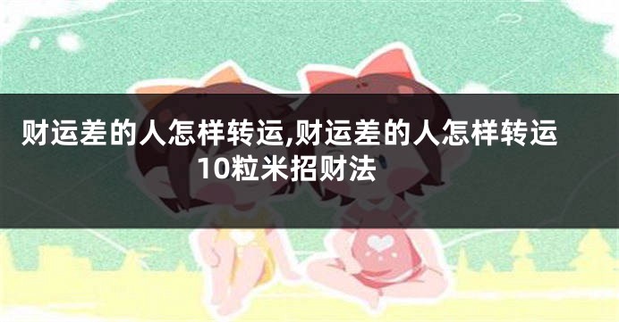 财运差的人怎样转运,财运差的人怎样转运 10粒米招财法