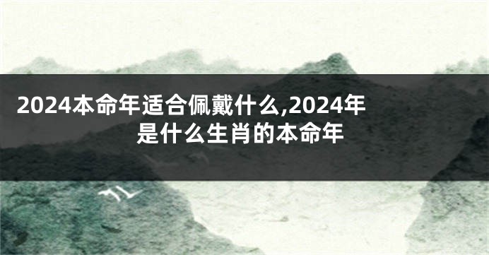 2024本命年适合佩戴什么,2024年是什么生肖的本命年