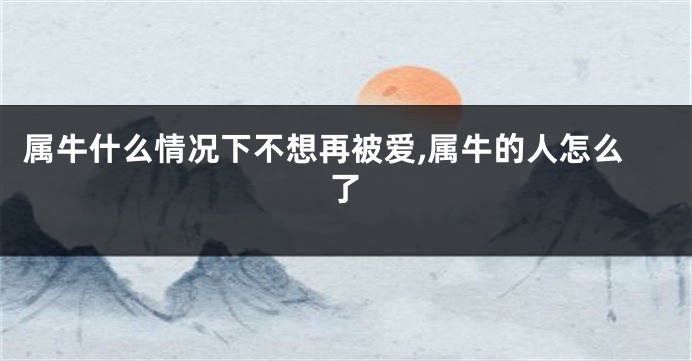 属牛什么情况下不想再被爱,属牛的人怎么了