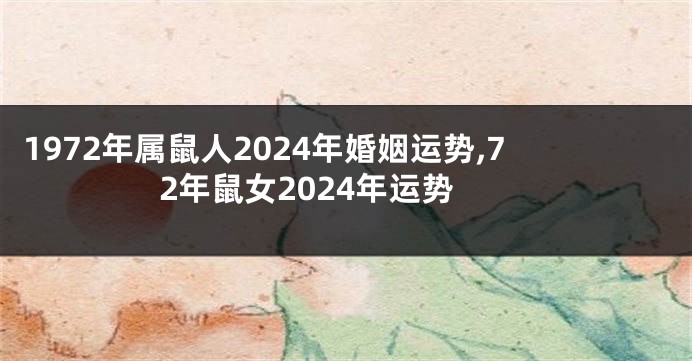 1972年属鼠人2024年婚姻运势,72年鼠女2024年运势