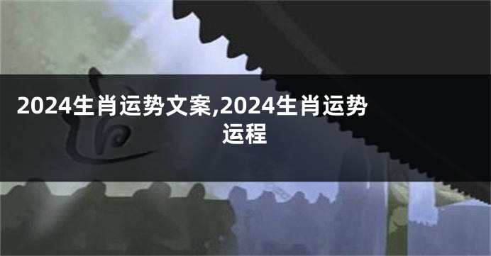 2024生肖运势文案,2024生肖运势运程