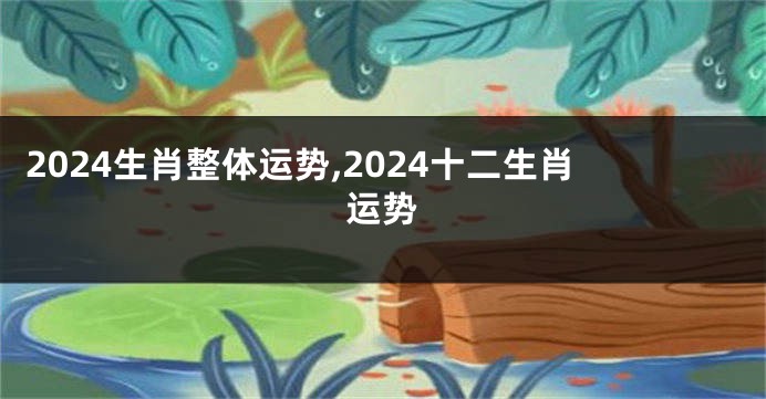 2024生肖整体运势,2024十二生肖运势