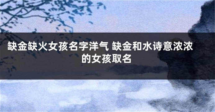 缺金缺火女孩名字洋气 缺金和水诗意浓浓的女孩取名