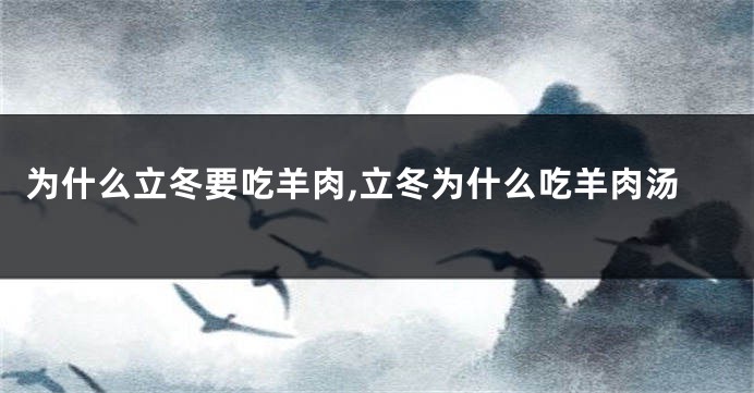 为什么立冬要吃羊肉,立冬为什么吃羊肉汤