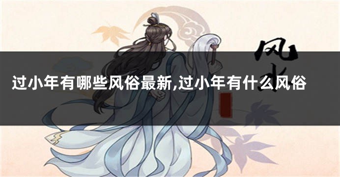 过小年有哪些风俗最新,过小年有什么风俗