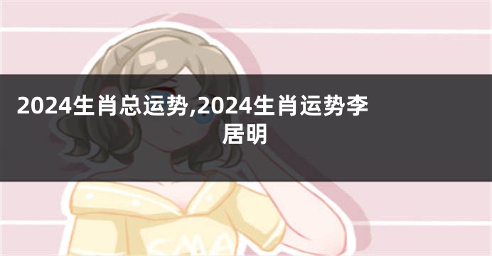 2024生肖总运势,2024生肖运势李居明