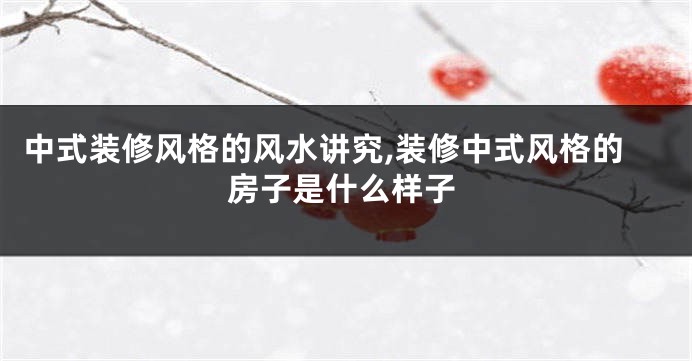 中式装修风格的风水讲究,装修中式风格的房子是什么样子