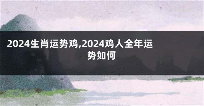 2024生肖运势鸡,2024鸡人全年运势如何