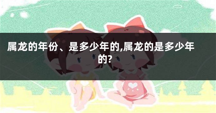 属龙的年份、是多少年的,属龙的是多少年的?
