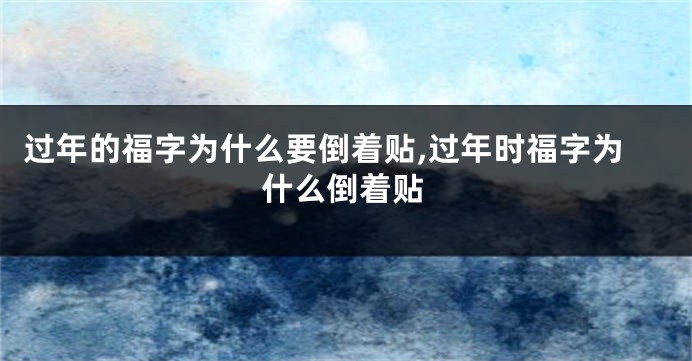 过年的福字为什么要倒着贴,过年时福字为什么倒着贴